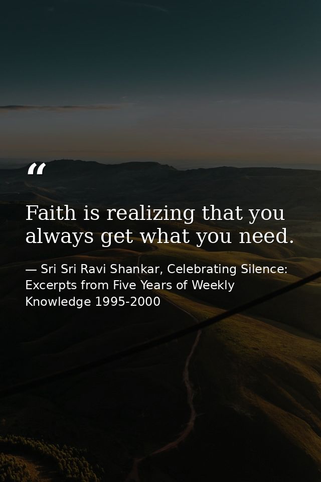 Faith is realizing that you always get what you need. — Sri Sri Ravi Shankar, Celebrating Silence: Excerpts from Five Years of Weekly Knowledge 1995-2000