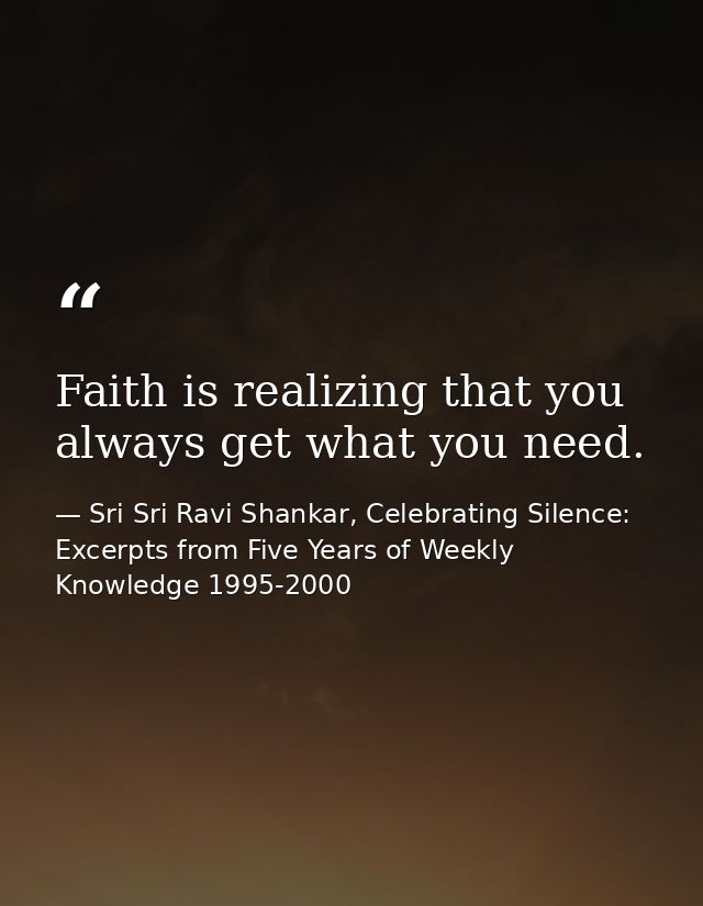 Faith is realizing that you always get what you need. — Sri Sri Ravi Shankar, Celebrating Silence: Excerpts from Five Years of Weekly Knowledge 1995-2000