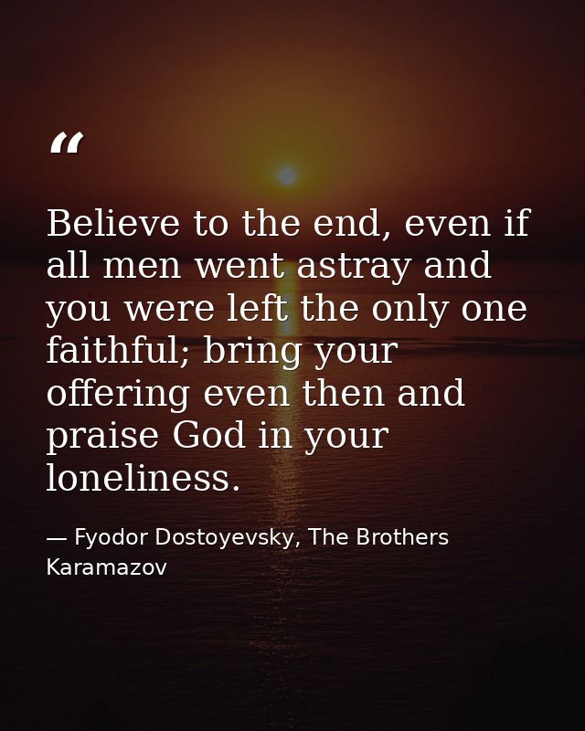 Believe to the end, even if all men went astray and you were left the only one faithful; bring your offering even then a — Fyodor Dostoyevsky, The Brothers Karamazov