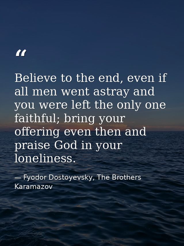 Believe to the end, even if all men went astray and you were left the only one faithful; bring your offering even then a — Fyodor Dostoyevsky, The Brothers Karamazov