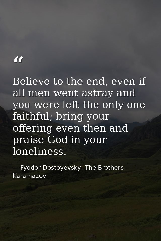 Believe to the end, even if all men went astray and you were left the only one faithful; bring your offering even then a — Fyodor Dostoyevsky, The Brothers Karamazov