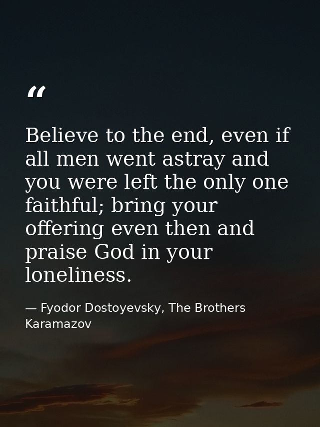 Believe to the end, even if all men went astray and you were left the only one faithful; bring your offering even then a — Fyodor Dostoyevsky, The Brothers Karamazov