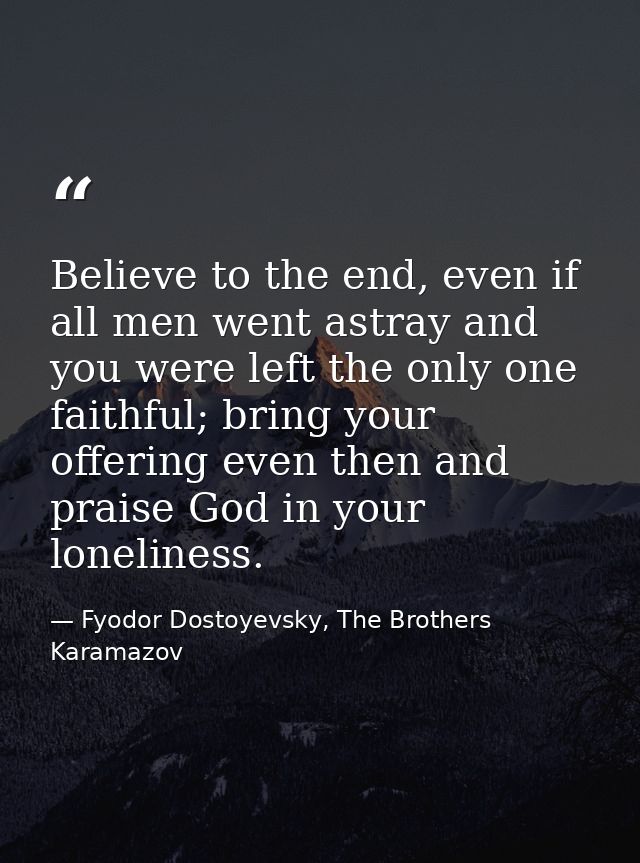 Believe to the end, even if all men went astray and you were left the only one faithful; bring your offering even then a — Fyodor Dostoyevsky, The Brothers Karamazov