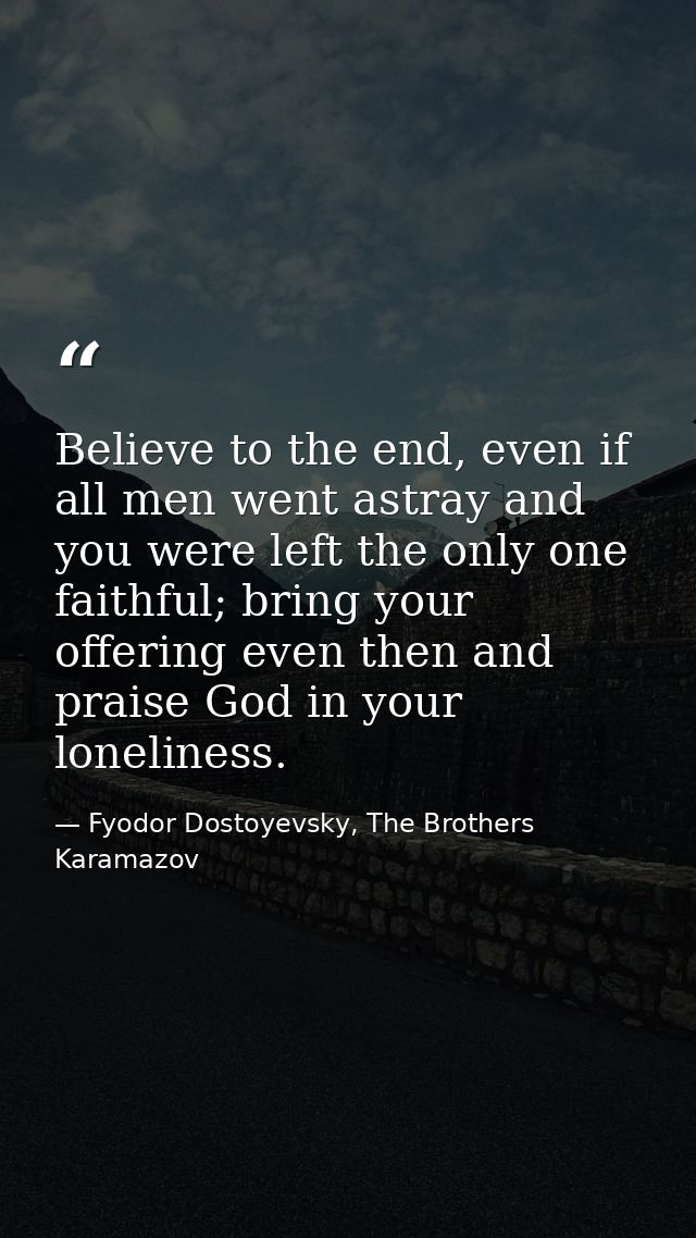 Believe to the end, even if all men went astray and you were left the only one faithful; bring your offering even then a — Fyodor Dostoyevsky, The Brothers Karamazov
