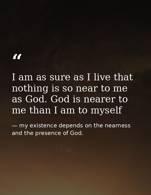 I am as sure as I live that nothing is so near to me as God. God is nearer to me than I am to myself — my existence depends on the nearness and the presence of God.
