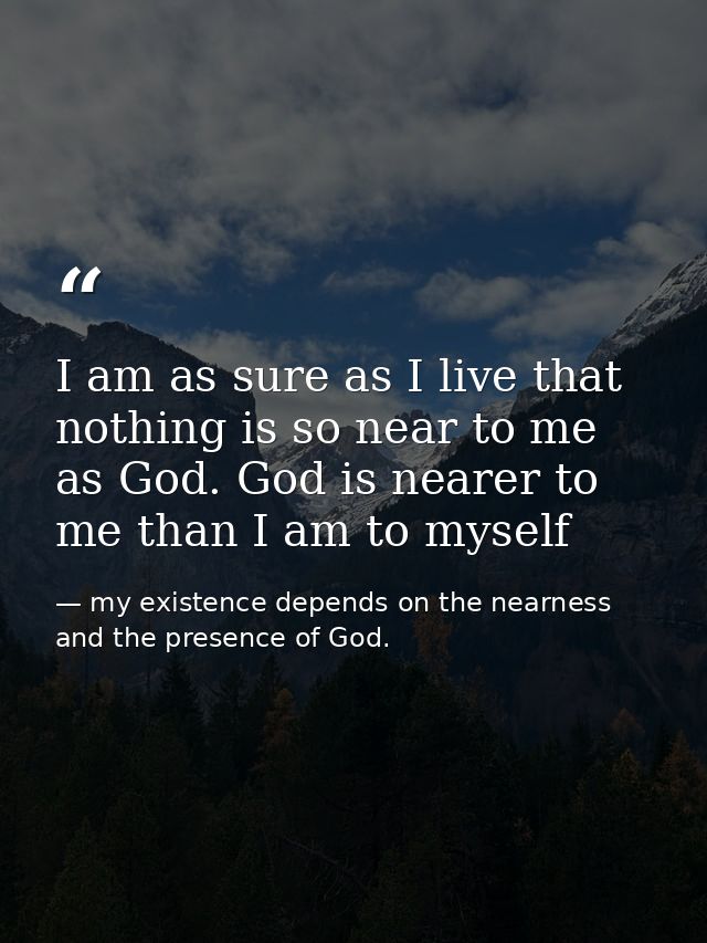 I am as sure as I live that nothing is so near to me as God. God is nearer to me than I am to myself — my existence depends on the nearness and the presence of God.