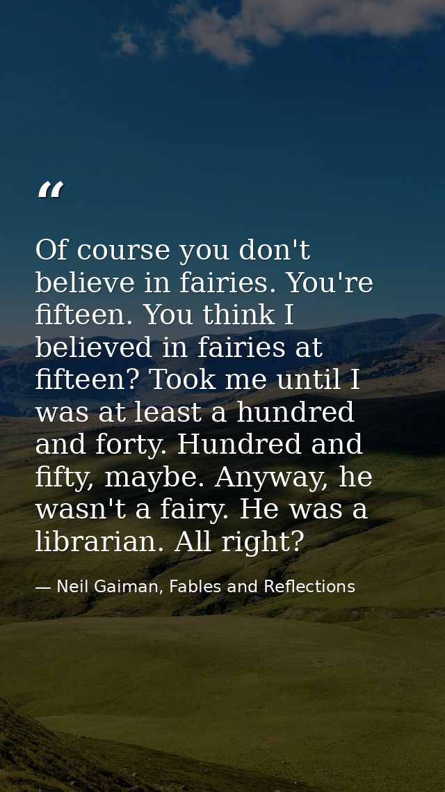 Of course you don't believe in fairies. You're fifteen. You think I believed in fairies at fifteen? Took me until I was  — Neil Gaiman, Fables and Reflections