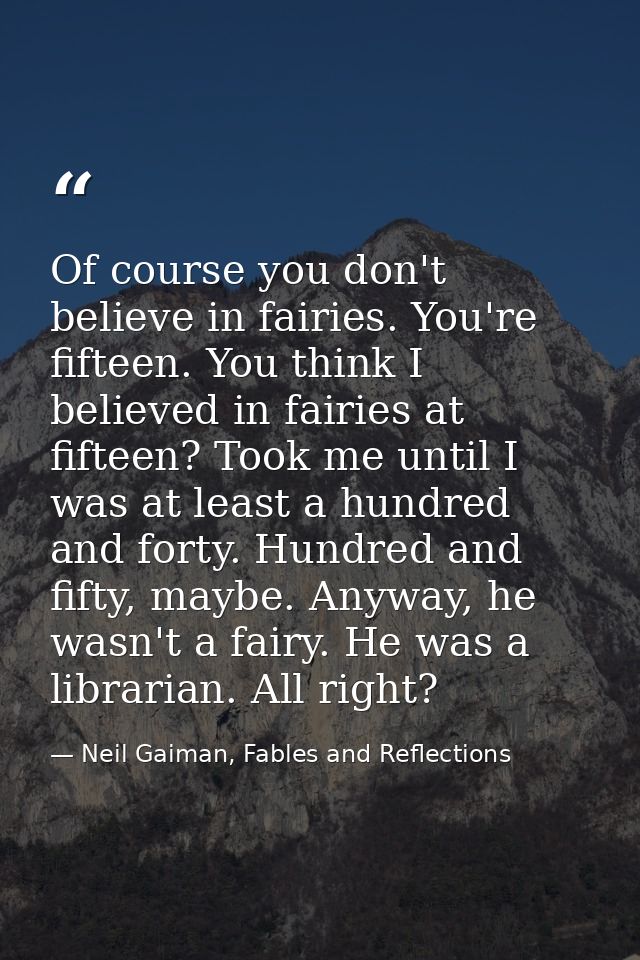 Of course you don't believe in fairies. You're fifteen. You think I believed in fairies at fifteen? Took me until I was  — Neil Gaiman, Fables and Reflections