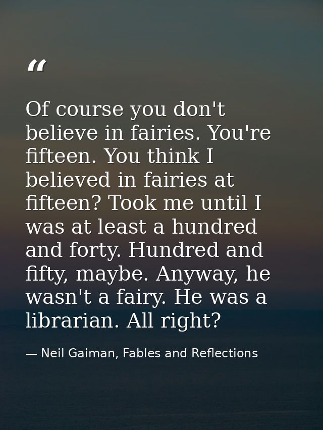 Of course you don't believe in fairies. You're fifteen. You think I believed in fairies at fifteen? Took me until I was  — Neil Gaiman, Fables and Reflections