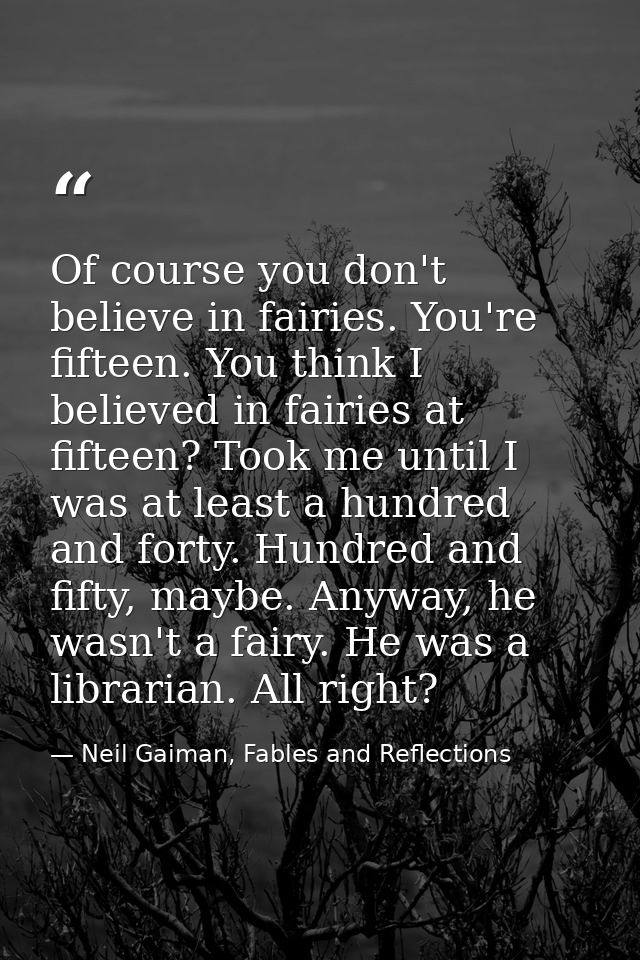 Of course you don't believe in fairies. You're fifteen. You think I believed in fairies at fifteen? Took me until I was  — Neil Gaiman, Fables and Reflections