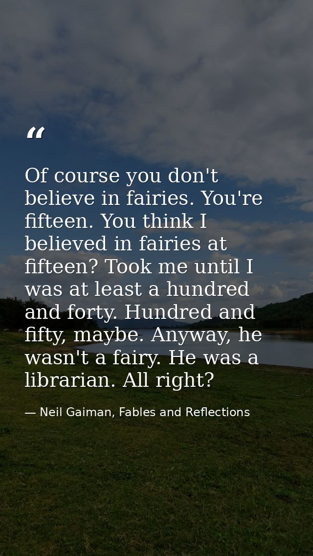 Of course you don't believe in fairies. You're fifteen. You think I believed in fairies at fifteen? Took me until I was  — Neil Gaiman, Fables and Reflections