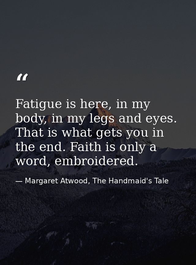 Fatigue is here, in my body, in my legs and eyes. That is what gets you in the end. Faith is only a word, embroidered. — Margaret Atwood, The Handmaid's Tale