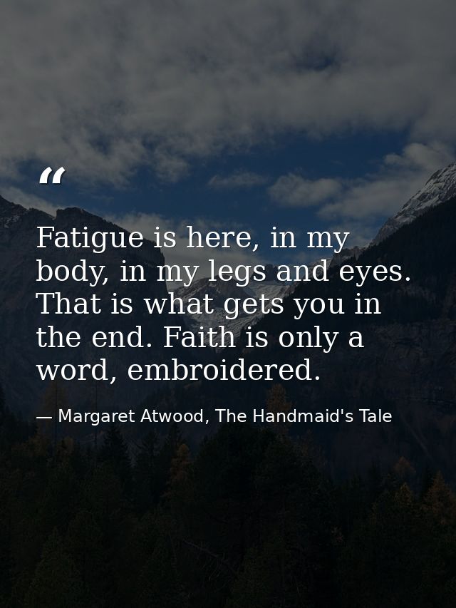 Fatigue is here, in my body, in my legs and eyes. That is what gets you in the end. Faith is only a word, embroidered. — Margaret Atwood, The Handmaid's Tale