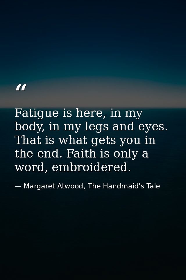 Fatigue is here, in my body, in my legs and eyes. That is what gets you in the end. Faith is only a word, embroidered. — Margaret Atwood, The Handmaid's Tale
