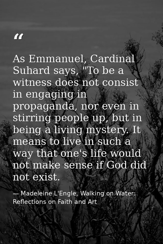 As Emmanuel, Cardinal Suhard says, "To be a witness does not consist in engaging in propaganda, nor even in stirring peo — Madeleine L'Engle, Walking on Water: Reflections on Faith and Art