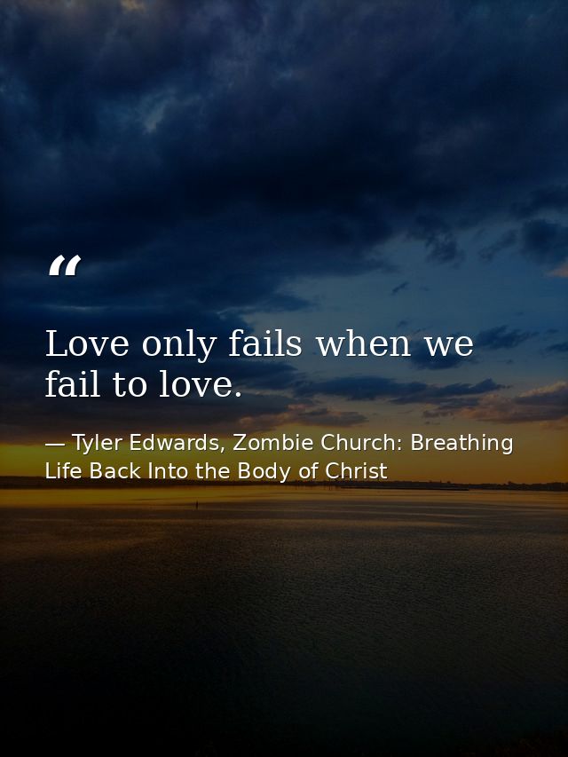 Love only fails when we fail to love. — Tyler Edwards, Zombie Church: Breathing Life Back Into the Body of Christ