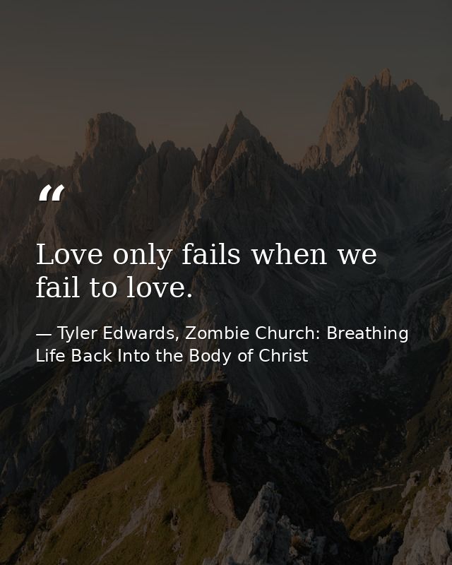 Love only fails when we fail to love. — Tyler Edwards, Zombie Church: Breathing Life Back Into the Body of Christ