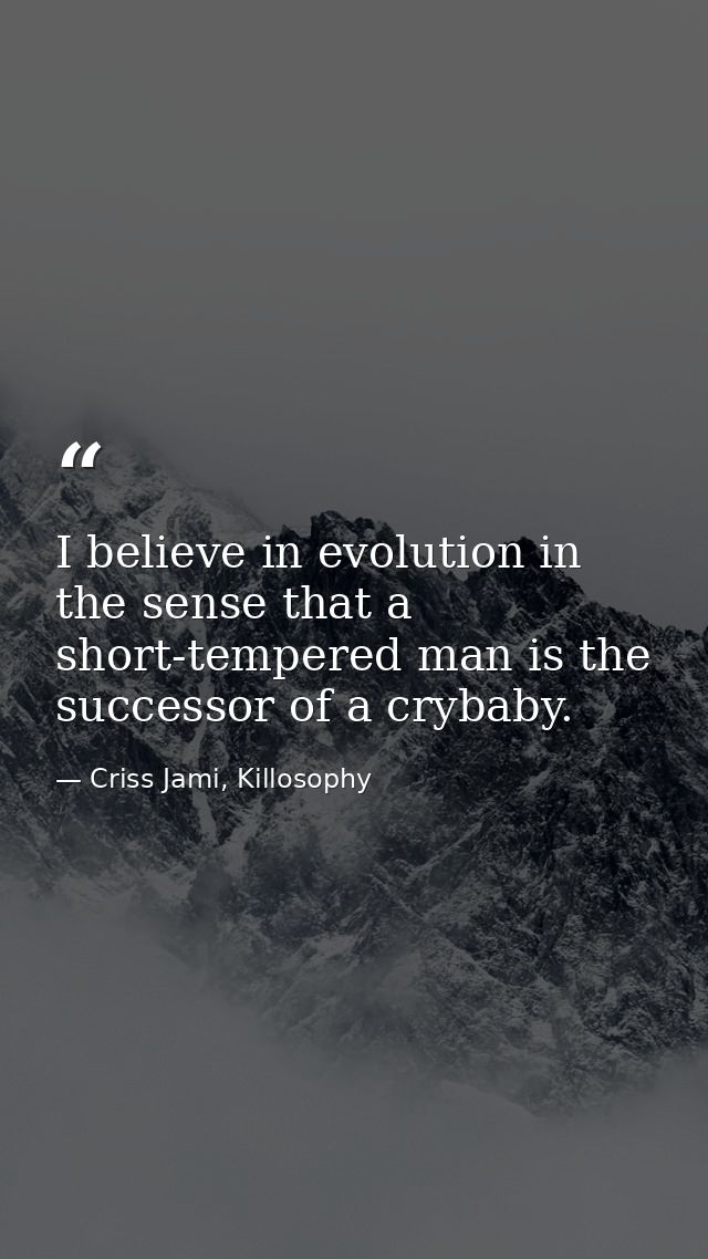 I believe in evolution in the sense that a short-tempered man is the successor of a crybaby. — Criss Jami, Killosophy