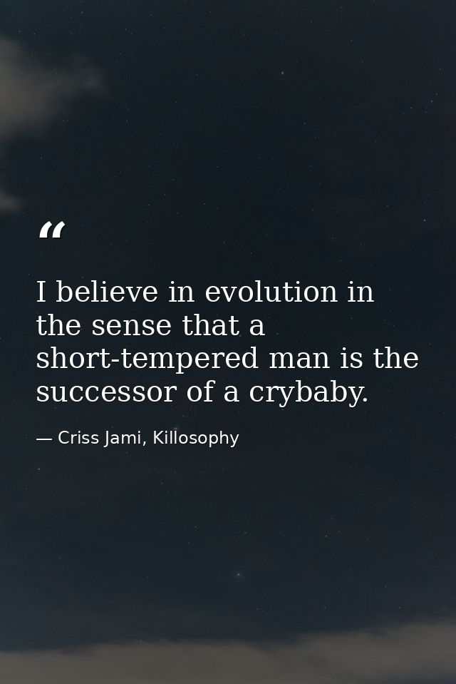 I believe in evolution in the sense that a short-tempered man is the successor of a crybaby. — Criss Jami, Killosophy