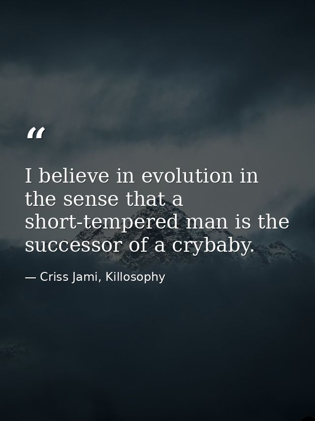 I believe in evolution in the sense that a short-tempered man is the successor of a crybaby. — Criss Jami, Killosophy