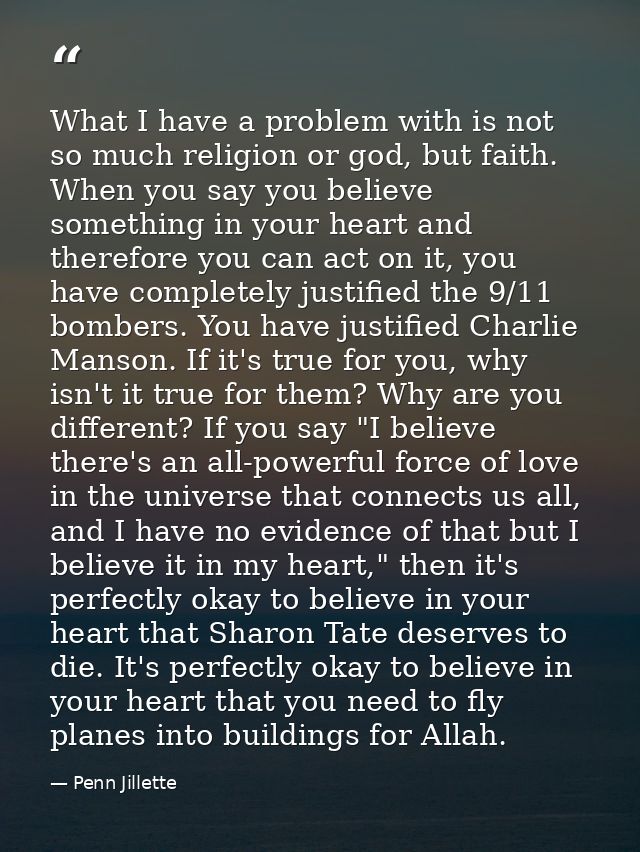 What I have a problem with is not so much religion or god, but faith. When you say you believe something in your heart a — Penn Jillette