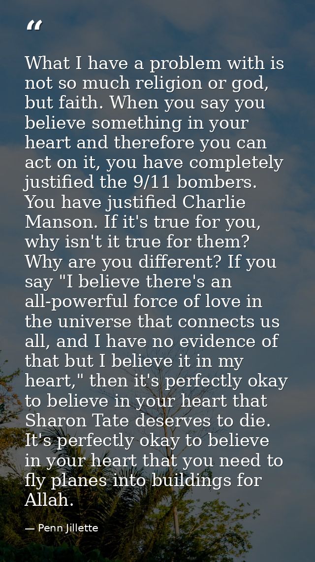 What I have a problem with is not so much religion or god, but faith. When you say you believe something in your heart a — Penn Jillette