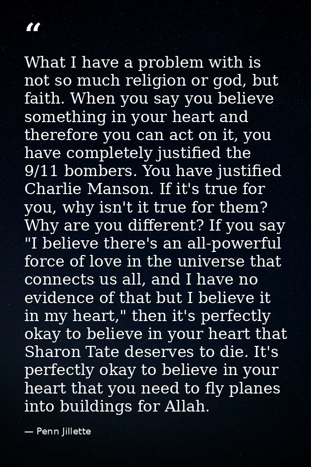 What I have a problem with is not so much religion or god, but faith. When you say you believe something in your heart a — Penn Jillette