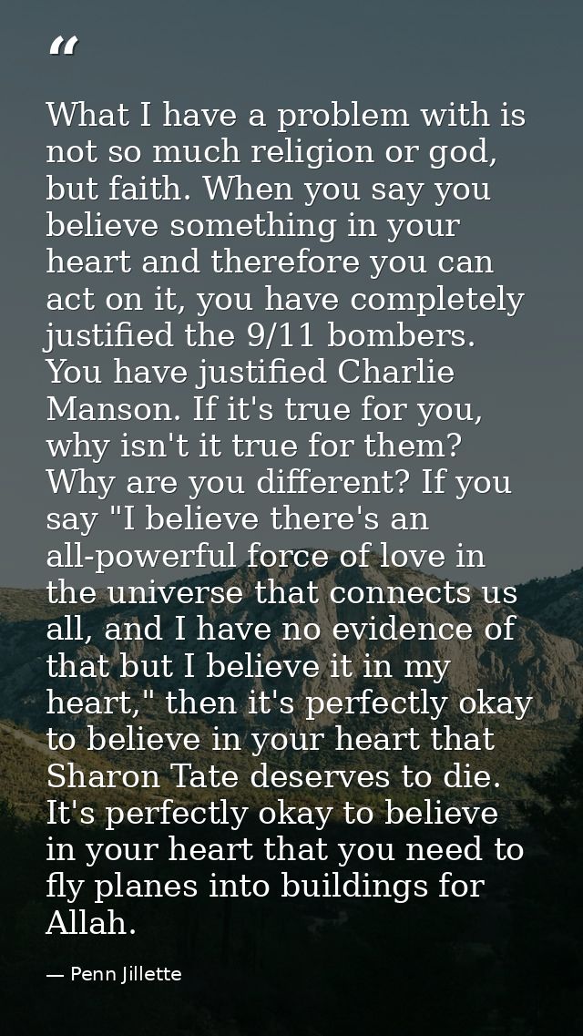 What I have a problem with is not so much religion or god, but faith. When you say you believe something in your heart a — Penn Jillette