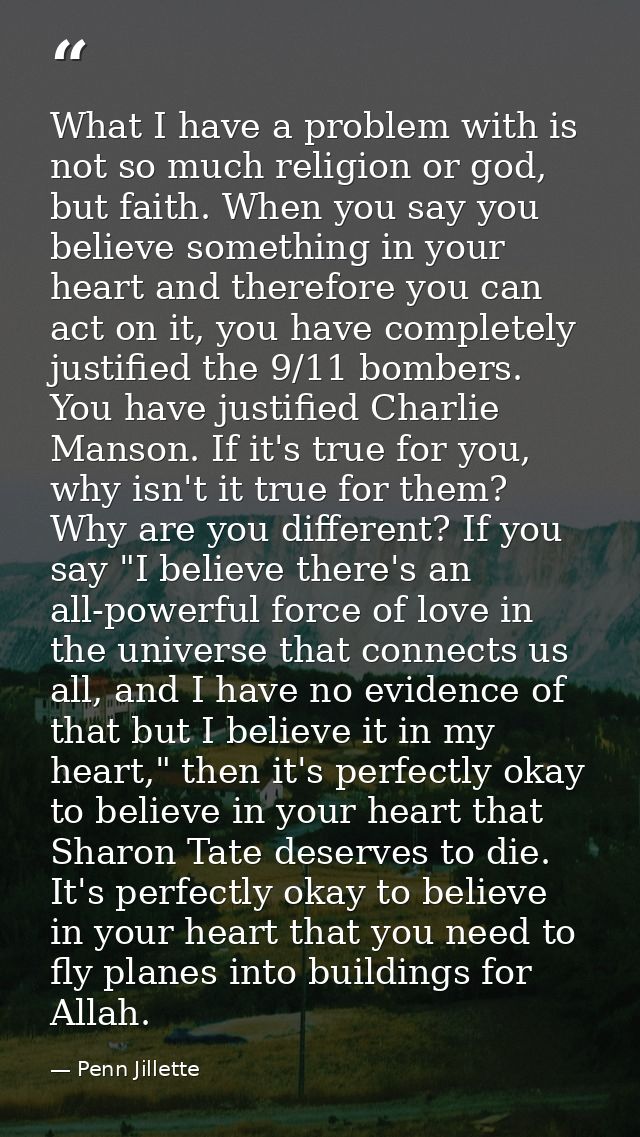 What I have a problem with is not so much religion or god, but faith. When you say you believe something in your heart a — Penn Jillette