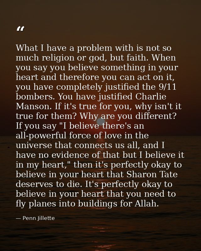 What I have a problem with is not so much religion or god, but faith. When you say you believe something in your heart a — Penn Jillette