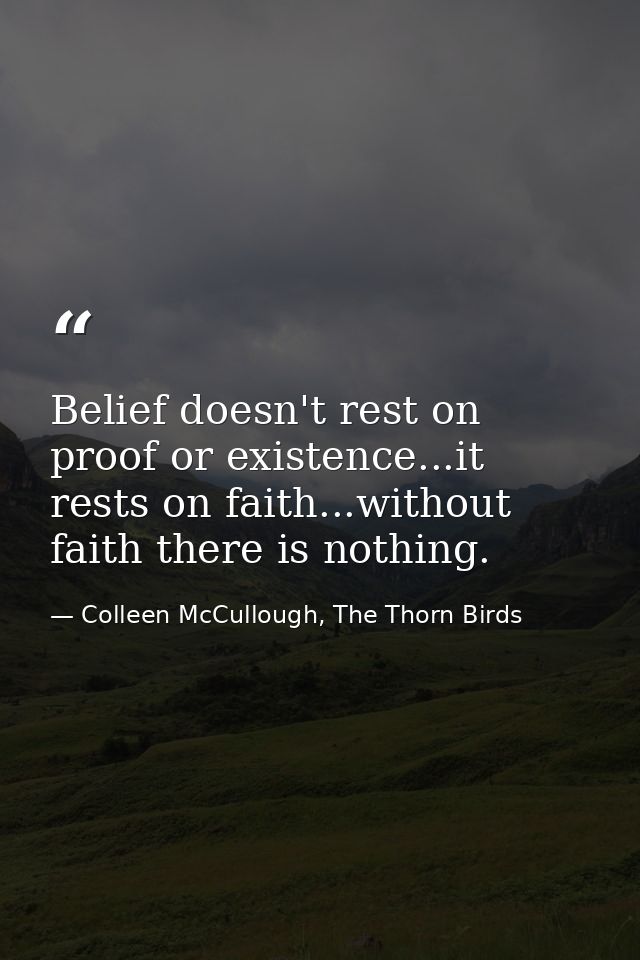 Belief doesn't rest on proof or existence...it rests on faith...without faith there is nothing. — Colleen McCullough, The Thorn Birds