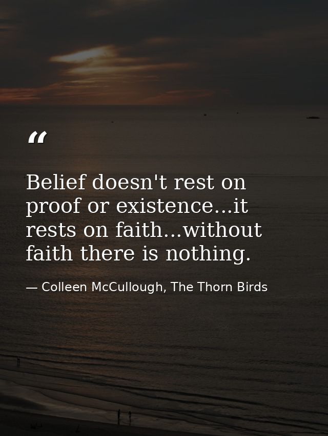 Belief doesn't rest on proof or existence...it rests on faith...without faith there is nothing. — Colleen McCullough, The Thorn Birds