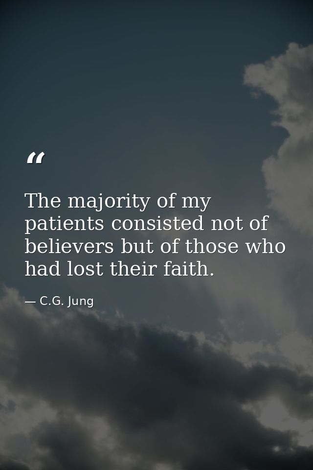 The majority of my patients consisted not of believers but of those who had lost their faith. — C.G. Jung