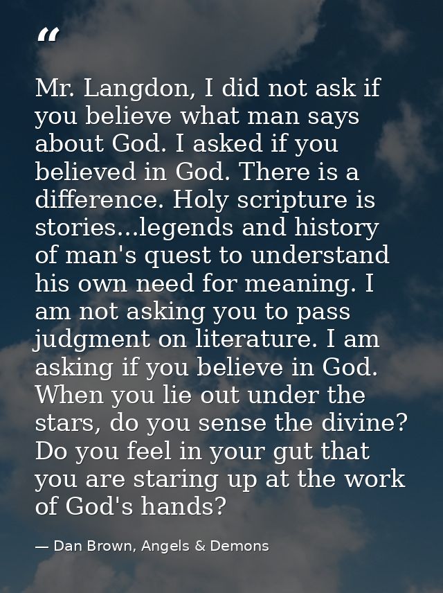 Mr. Langdon, I did not ask if you believe what man says about God. I asked if you believed in God. There is a difference — Dan Brown, Angels & Demons