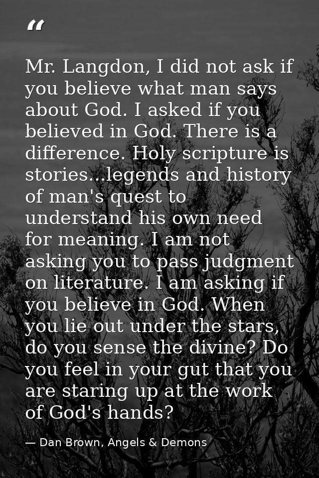 Mr. Langdon, I did not ask if you believe what man says about God. I asked if you believed in God. There is a difference — Dan Brown, Angels & Demons
