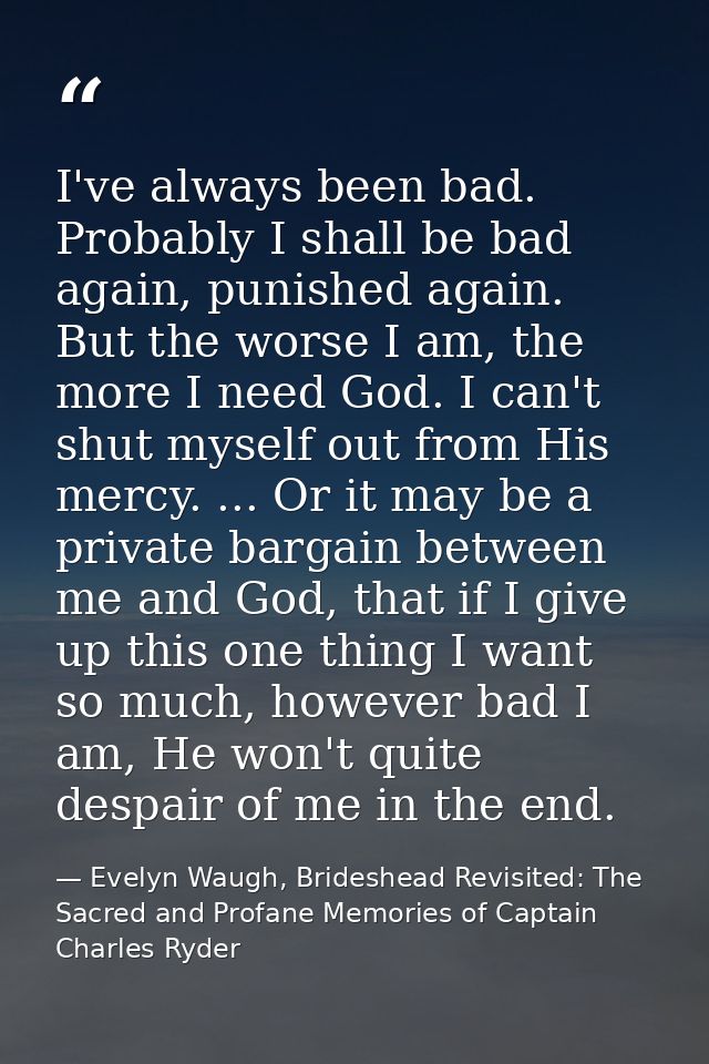 I've always been bad. Probably I shall be bad again, punished again. But the worse I am, the more I need God. I can't sh — Evelyn Waugh, Brideshead Revisited: The Sacred and Profane Memories of Captain Charles Ryder