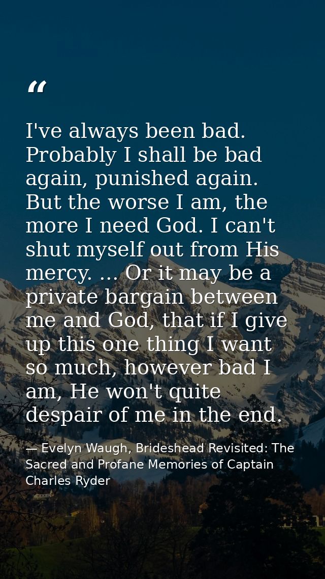 I've always been bad. Probably I shall be bad again, punished again. But the worse I am, the more I need God. I can't sh — Evelyn Waugh, Brideshead Revisited: The Sacred and Profane Memories of Captain Charles Ryder