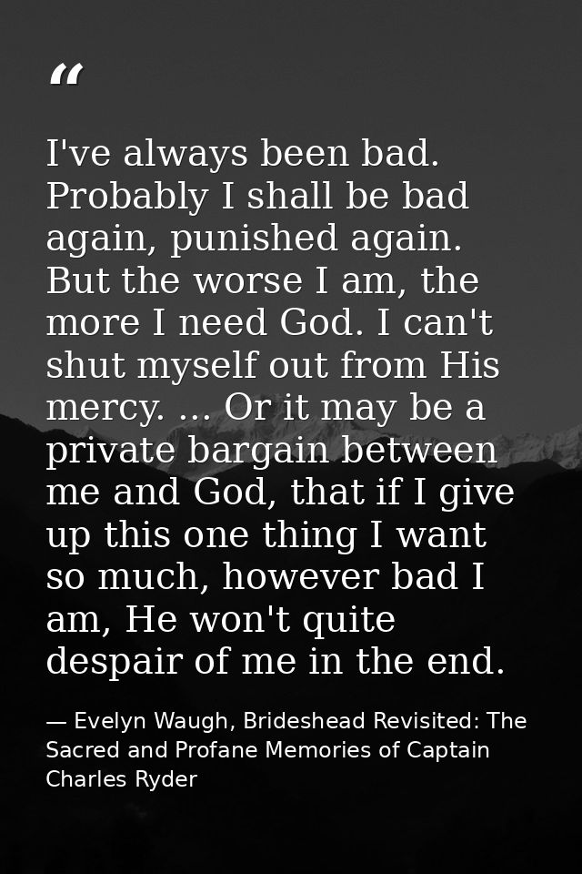 I've always been bad. Probably I shall be bad again, punished again. But the worse I am, the more I need God. I can't sh — Evelyn Waugh, Brideshead Revisited: The Sacred and Profane Memories of Captain Charles Ryder