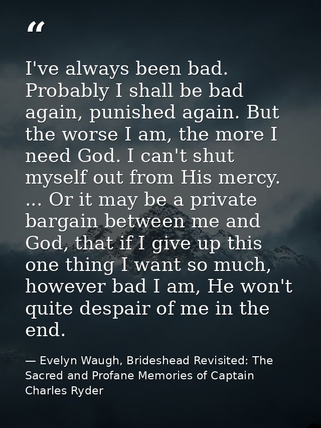 I've always been bad. Probably I shall be bad again, punished again. But the worse I am, the more I need God. I can't sh — Evelyn Waugh, Brideshead Revisited: The Sacred and Profane Memories of Captain Charles Ryder