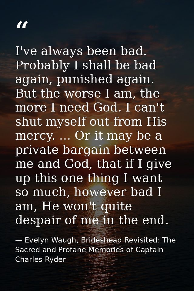 I've always been bad. Probably I shall be bad again, punished again. But the worse I am, the more I need God. I can't sh — Evelyn Waugh, Brideshead Revisited: The Sacred and Profane Memories of Captain Charles Ryder