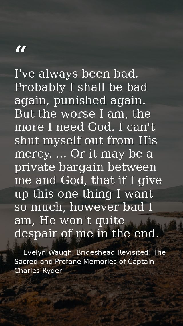 I've always been bad. Probably I shall be bad again, punished again. But the worse I am, the more I need God. I can't sh — Evelyn Waugh, Brideshead Revisited: The Sacred and Profane Memories of Captain Charles Ryder