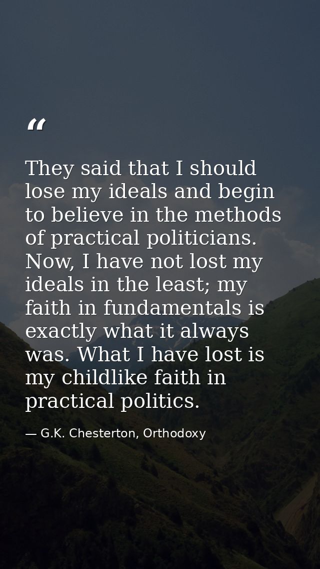They said that I should lose my ideals and begin to believe in the methods of practical politicians. Now, I have not los — G.K. Chesterton, Orthodoxy
