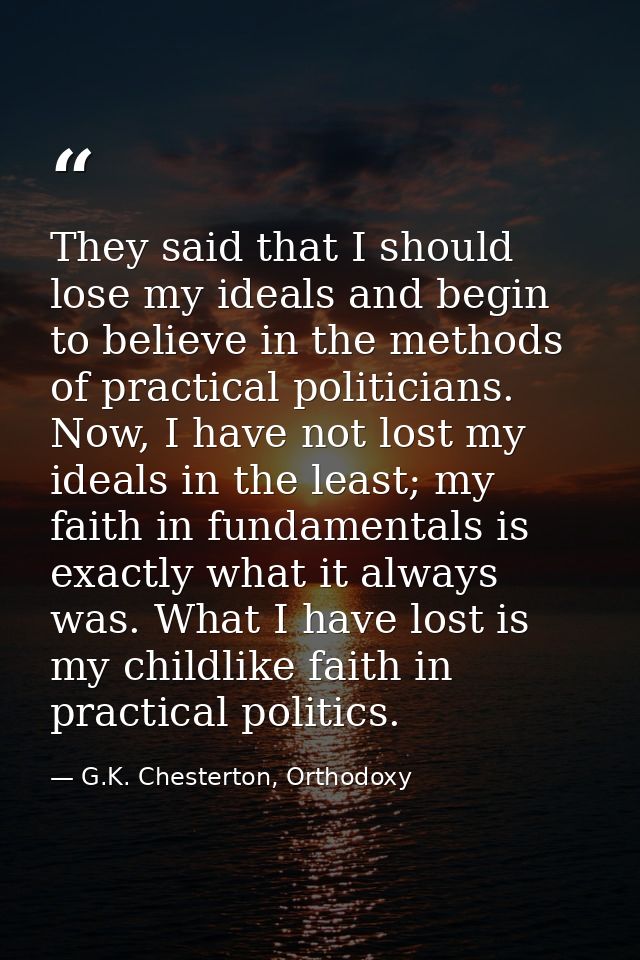 They said that I should lose my ideals and begin to believe in the methods of practical politicians. Now, I have not los — G.K. Chesterton, Orthodoxy