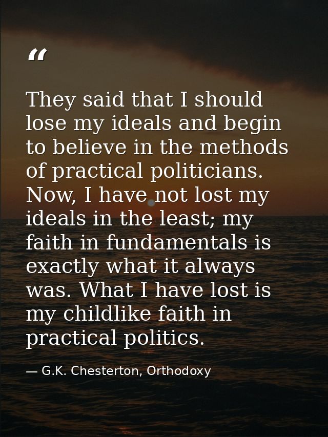 They said that I should lose my ideals and begin to believe in the methods of practical politicians. Now, I have not los — G.K. Chesterton, Orthodoxy