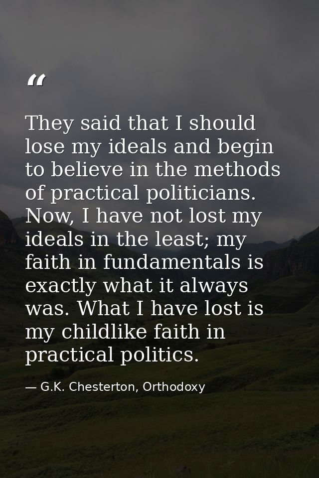 They said that I should lose my ideals and begin to believe in the methods of practical politicians. Now, I have not los — G.K. Chesterton, Orthodoxy