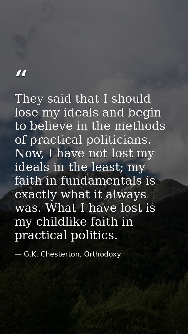 They said that I should lose my ideals and begin to believe in the methods of practical politicians. Now, I have not los — G.K. Chesterton, Orthodoxy