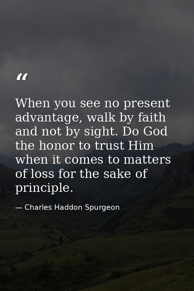 When you see no present advantage, walk by faith and not by sight. Do God the honor to trust Him when it comes to matter — Charles Haddon Spurgeon