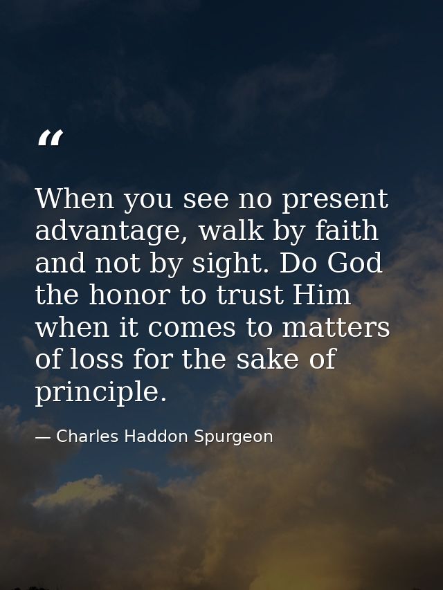 When you see no present advantage, walk by faith and not by sight. Do God the honor to trust Him when it comes to matter — Charles Haddon Spurgeon