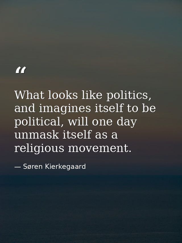 What looks like politics, and imagines itself to be political, will one day unmask itself as a religious movement. — Søren Kierkegaard