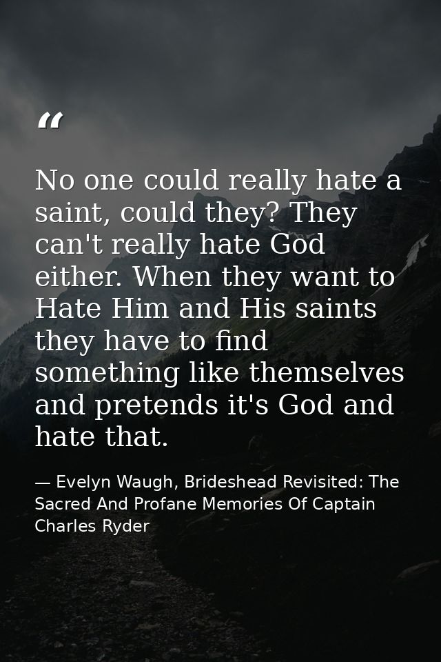 No one could really hate a saint, could they? They can't really hate God either. When they want to Hate Him and His sain — Evelyn Waugh, Brideshead Revisited: The Sacred And Profane Memories Of Captain Charles Ryder